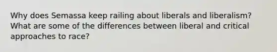 Why does Semassa keep railing about liberals and liberalism? What are some of the differences between liberal and critical approaches to race?