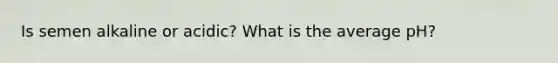 Is semen alkaline or acidic? What is the average pH?