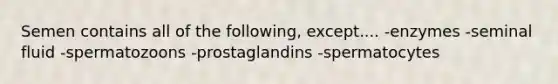 Semen contains all of the following, except.... -enzymes -seminal fluid -spermatozoons -prostaglandins -spermatocytes