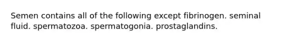 Semen contains all of the following except fibrinogen. seminal fluid. spermatozoa. spermatogonia. prostaglandins.