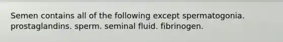 Semen contains all of the following except spermatogonia. prostaglandins. sperm. seminal fluid. fibrinogen.