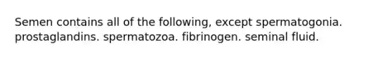 Semen contains all of the following, except spermatogonia. prostaglandins. spermatozoa. fibrinogen. seminal fluid.