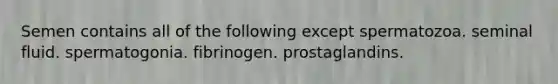 Semen contains all of the following except spermatozoa. seminal fluid. spermatogonia. fibrinogen. prostaglandins.