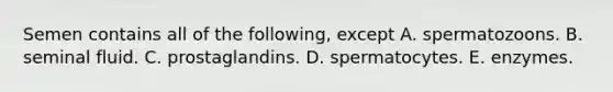 Semen contains all of the following, except A. spermatozoons. B. seminal fluid. C. prostaglandins. D. spermatocytes. E. enzymes.