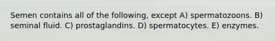 Semen contains all of the following, except A) spermatozoons. B) seminal fluid. C) prostaglandins. D) spermatocytes. E) enzymes.