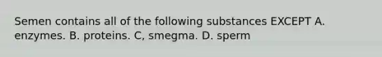 Semen contains all of the following substances EXCEPT A. enzymes. B. proteins. C, smegma. D. sperm