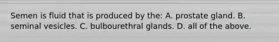 Semen is fluid that is produced by​ the: A. prostate gland. B. seminal vesicles. C. bulbourethral glands. D. all of the above.