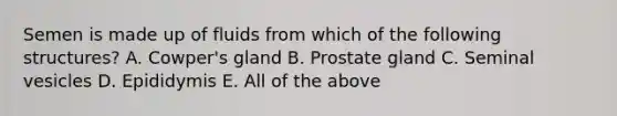 Semen is made up of fluids from which of the following structures? A. Cowper's gland B. Prostate gland C. Seminal vesicles D. Epididymis E. All of the above