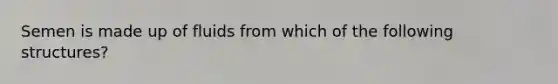 Semen is made up of fluids from which of the following structures?