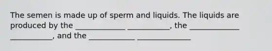 The semen is made up of sperm and liquids. The liquids are produced by the _____________ ___________, the _____________ ___________, and the ____________ ______________