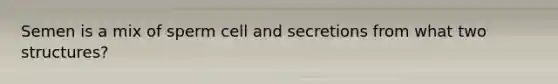 Semen is a mix of sperm cell and secretions from what two structures?