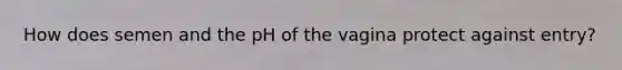 How does semen and the pH of the vagina protect against entry?