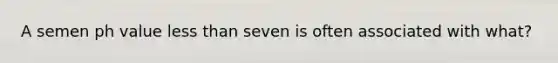 A semen ph value less than seven is often associated with what?