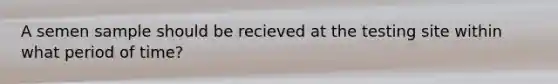 A semen sample should be recieved at the testing site within what period of time?