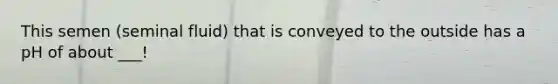 This semen (seminal fluid) that is conveyed to the outside has a pH of about ___!