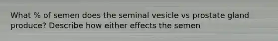 What % of semen does the seminal vesicle vs prostate gland produce? Describe how either effects the semen