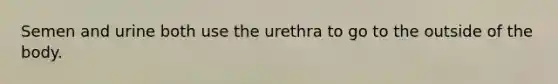 Semen and urine both use the urethra to go to the outside of the body.