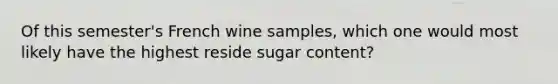 Of this semester's French wine samples, which one would most likely have the highest reside sugar content?