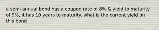 a semi annual bond has a coupon rate of 8% & yield to maturity of 9%, it has 10 years to maturity. what is the current yield on this bond