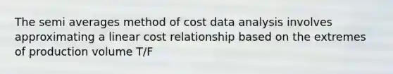 The semi averages method of cost data analysis involves approximating a linear cost relationship based on the extremes of production volume T/F