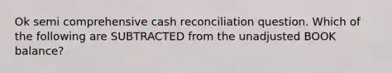 Ok semi comprehensive cash reconciliation question. Which of the following are SUBTRACTED from the unadjusted BOOK balance?