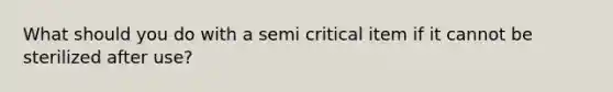 What should you do with a semi critical item if it cannot be sterilized after use?