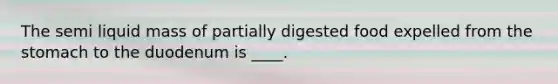 The semi liquid mass of partially digested food expelled from the stomach to the duodenum is ____.