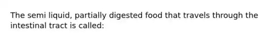 The semi liquid, partially digested food that travels through the intestinal tract is called: