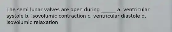 The semi lunar valves are open during ______ a. ventricular systole b. isovolumic contraction c. ventricular diastole d. isovolumic relaxation