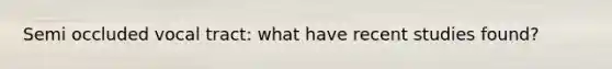 Semi occluded vocal tract: what have recent studies found?