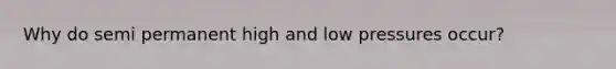 Why do semi permanent high and low pressures occur?