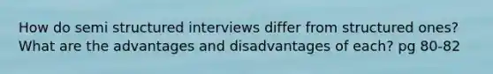 How do semi structured interviews differ from structured ones? What are the advantages and disadvantages of each? pg 80-82