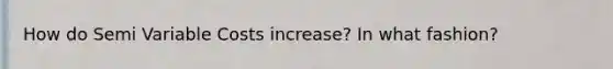 How do Semi Variable Costs increase? In what fashion?