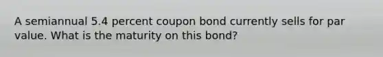 A semiannual 5.4 percent coupon bond currently sells for par value. What is the maturity on this bond?