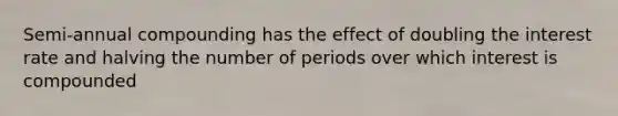 Semi-annual compounding has the effect of doubling the interest rate and halving the number of periods over which interest is compounded