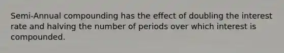 Semi-Annual compounding has the effect of doubling the interest rate and halving the number of periods over which interest is compounded.