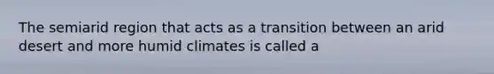 The semiarid region that acts as a transition between an arid desert and more humid climates is called a