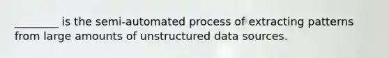 ________ is the semi-automated process of extracting patterns from large amounts of unstructured data sources.