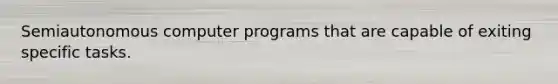 Semiautonomous computer programs that are capable of exiting specific tasks.