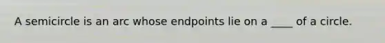 A semicircle is an arc whose endpoints lie on a ____ of a circle.