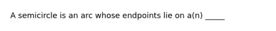 A semicircle is an arc whose endpoints lie on a(n) _____