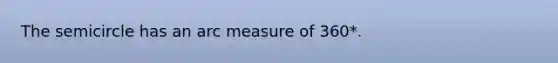 The semicircle has an arc measure of 360*.