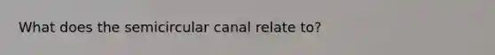 What does the semicircular canal relate to?