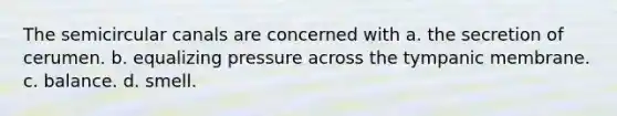The semicircular canals are concerned with a. the secretion of cerumen. b. equalizing pressure across the tympanic membrane. c. balance. d. smell.