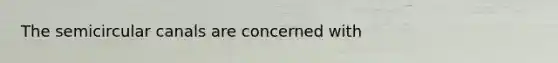 The semicircular canals are concerned with