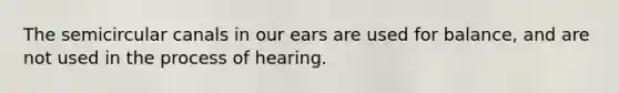 The semicircular canals in our ears are used for balance, and are not used in the process of hearing.