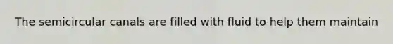 The semicircular canals are filled with fluid to help them maintain