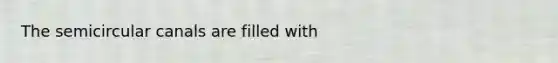 The semicircular canals are filled with