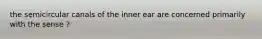 the semicircular canals of the inner ear are concerned primarily with the sense ?