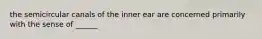 the semicircular canals of the inner ear are concerned primarily with the sense of ______